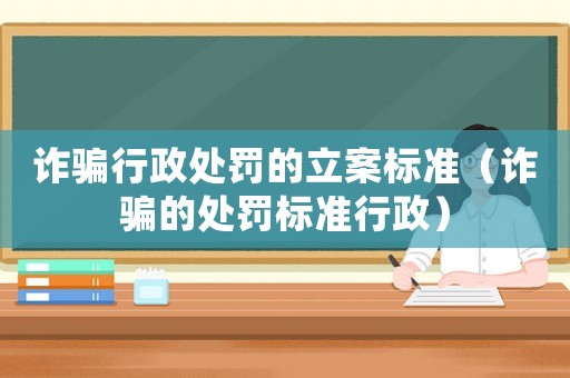 詐騙行政處罰的立案標準（詐騙的處罰標準行政）
