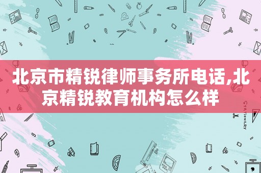北京市精銳律師事務所電話,北京精銳教育機構怎么樣
