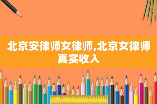 北京安律師女律師,北京女律師真實收入