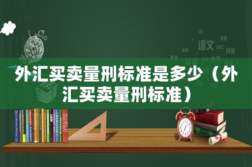 外匯買賣量刑標準是多少（外匯買賣量刑標準）