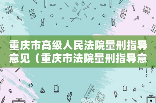 重慶市高級(jí)人民法院量刑指導(dǎo)意見（重慶市法院量刑指導(dǎo)意見）
