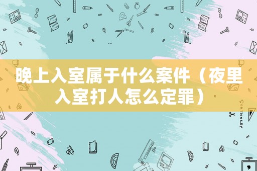晚上入室屬于什么案件（夜里入室打人怎么定罪）