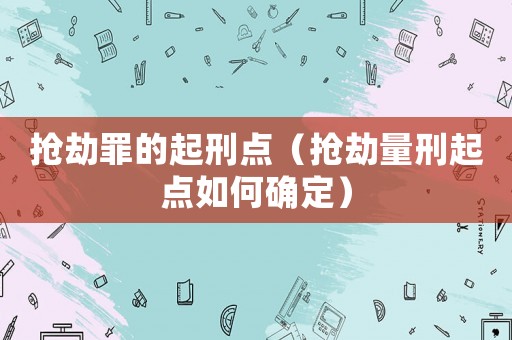 搶劫罪的起刑點（搶劫量刑起點如何確定）