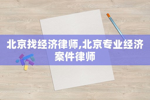 北京找經(jīng)濟(jì)律師,北京專業(yè)經(jīng)濟(jì)案件律師