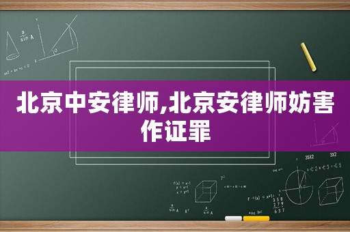 北京中安律師,北京安律師妨害作證罪