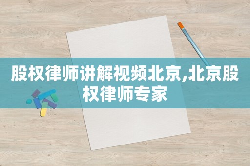 股權律師講解視頻北京,北京股權律師專家