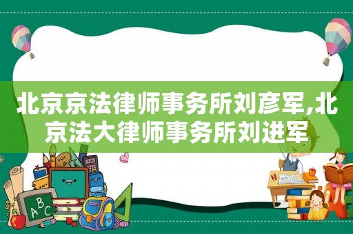 北京京法律師事務所劉彥軍,北京法大律師事務所劉進軍