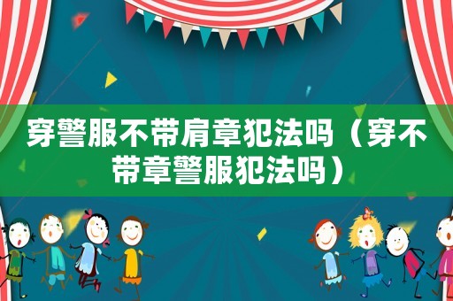穿警服不帶肩章犯法嗎（穿不帶章警服犯法嗎）