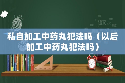 私自加工中藥丸犯法嗎（以后加工中藥丸犯法嗎）