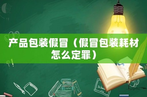 產(chǎn)品包裝假冒（假冒包裝耗材怎么定罪）