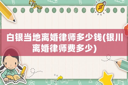 白銀當地離婚律師多少錢(銀川離婚律師費多少)