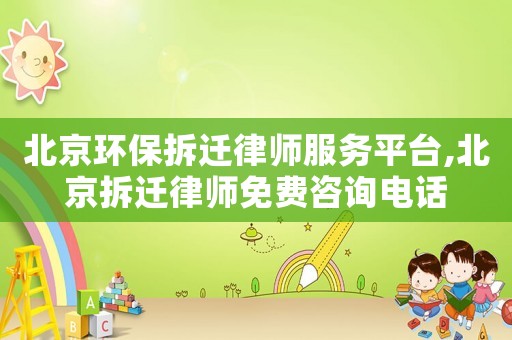 北京環保拆遷律師服務平臺,北京拆遷律師免費咨詢電話