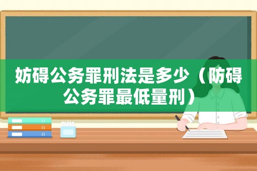 妨礙公務罪刑法是多少（防礙公務罪最低量刑）