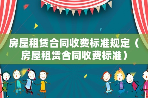 房屋租賃合同收費標準規定（房屋租賃合同收費標準）