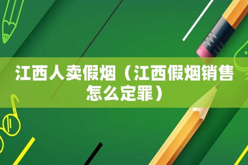 江西人賣假煙（江西假煙銷售怎么定罪）