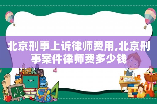 北京刑事上訴律師費用,北京刑事案件律師費多少錢