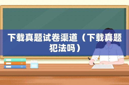 下載真題試卷渠道（下載真題犯法嗎）
