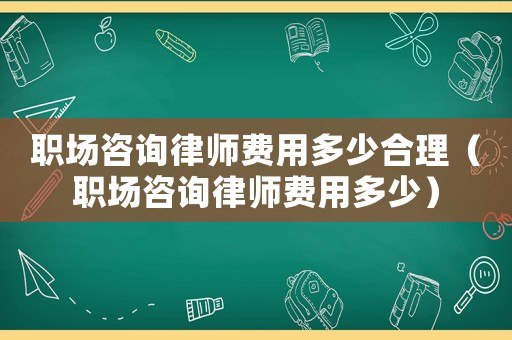 職場咨詢律師費用多少合理（職場咨詢律師費用多少）