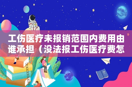 工傷醫(yī)療未報銷范圍內(nèi)費用由誰承擔（沒法報工傷醫(yī)療費怎么辦）