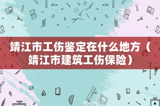 靖江市工傷鑒定在什么地方（靖江市建筑工傷保險(xiǎn)）