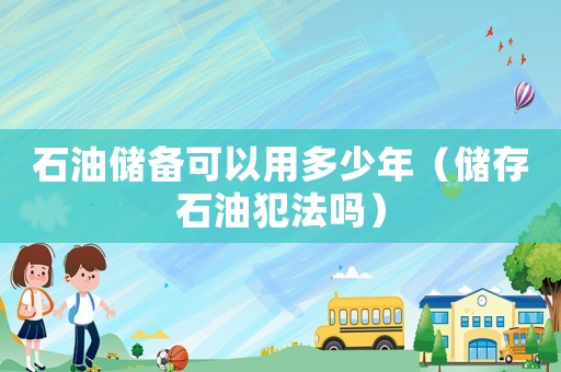 石油儲備可以用多少年（儲存石油犯法嗎）