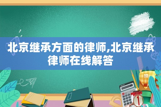 北京繼承方面的律師,北京繼承律師在線解答