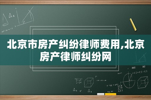 北京市房產糾紛律師費用,北京房產律師糾紛網