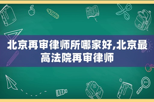 北京再審律師所哪家好,北京最高法院再審律師