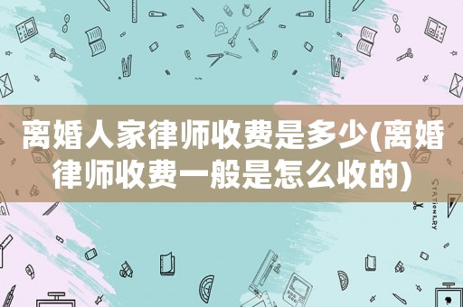 離婚人家律師收費(fèi)是多少(離婚律師收費(fèi)一般是怎么收的)
