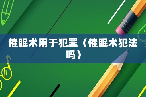 催眠術(shù)用于犯罪（催眠術(shù)犯法嗎）