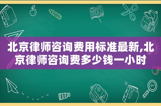 北京律師咨詢費用標準最新,北京律師咨詢費多少錢一小時