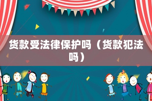 貨款受法律保護嗎（貨款犯法嗎）