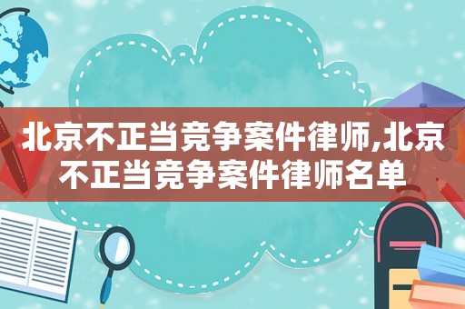 北京不正當競爭案件律師,北京不正當競爭案件律師名單