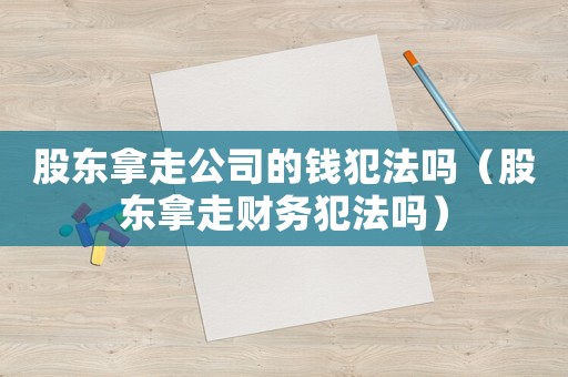 股東拿走公司的錢犯法嗎（股東拿走財務犯法嗎）