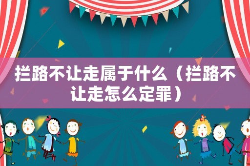 攔路不讓走屬于什么（攔路不讓走怎么定罪）