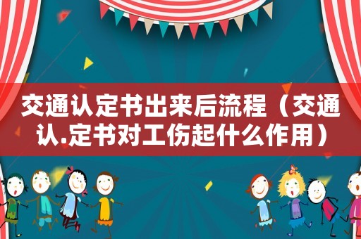 交通認定書出來后流程（交通認.定書對工傷起什么作用）