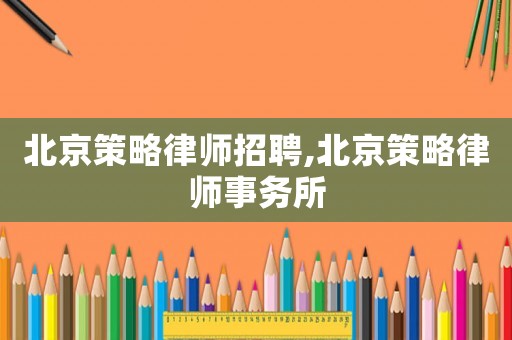 北京策略律師招聘,北京策略律師事務(wù)所