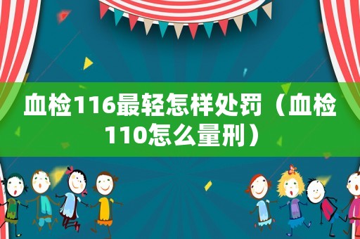 血檢116最輕怎樣處罰（血檢110怎么量刑）