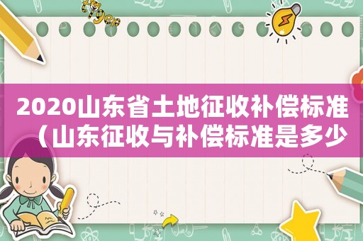 2020山東省土地征收補(bǔ)償標(biāo)準(zhǔn)（山東征收與補(bǔ)償標(biāo)準(zhǔn)是多少）