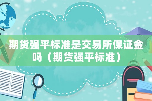 期貨強(qiáng)平標(biāo)準(zhǔn)是交易所保證金嗎（期貨強(qiáng)平標(biāo)準(zhǔn)）