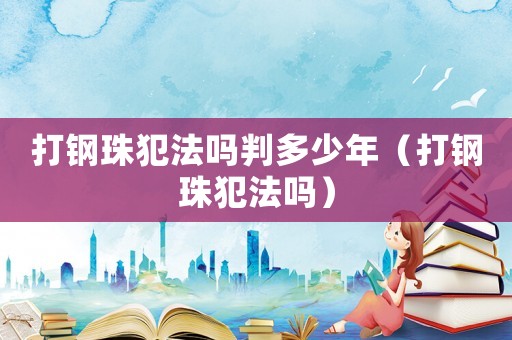 打鋼珠犯法嗎判多少年（打鋼珠犯法嗎）