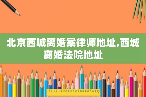 北京西城離婚案律師地址,西城離婚法院地址