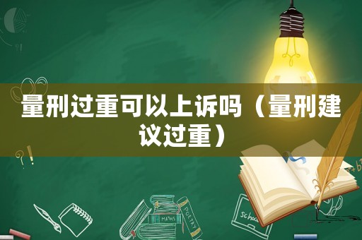 量刑過重可以上訴嗎（量刑建議過重）
