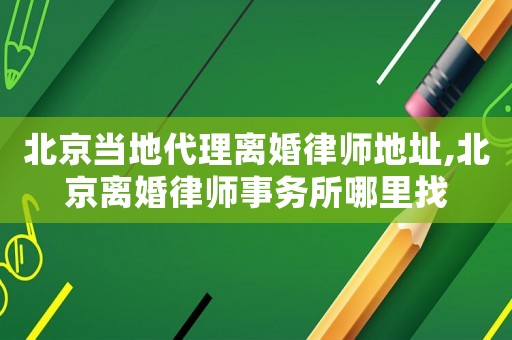 北京當地代理離婚律師地址,北京離婚律師事務所哪里找