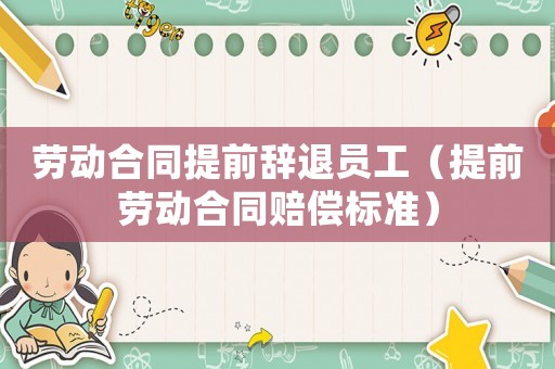 勞動(dòng)合同提前辭退員工（提前勞動(dòng)合同賠償標(biāo)準(zhǔn)）