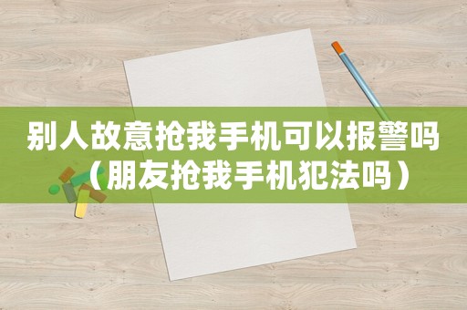 別人故意搶我手機(jī)可以報(bào)警嗎（朋友搶我手機(jī)犯法嗎）