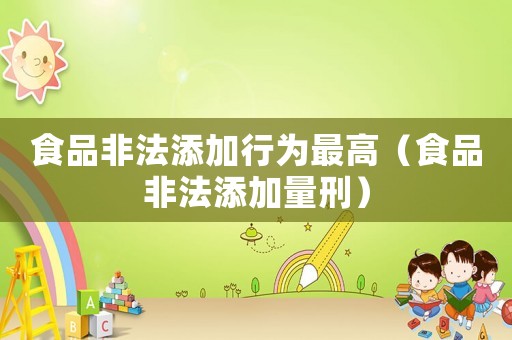 食品非法添加行為最高（食品非法添加量刑）