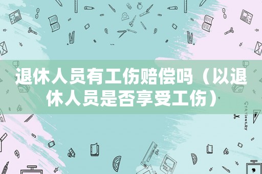 退休人員有工傷賠償嗎（以退休人員是否享受工傷）