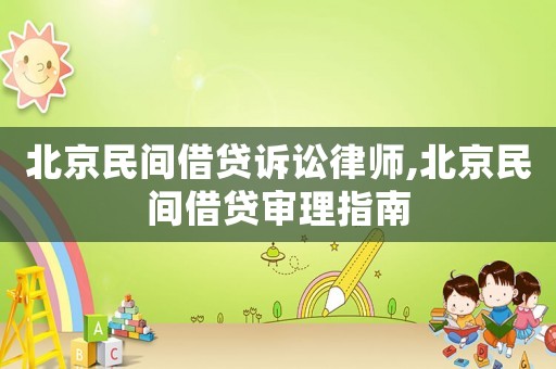 北京民間借貸訴訟律師,北京民間借貸審理指南