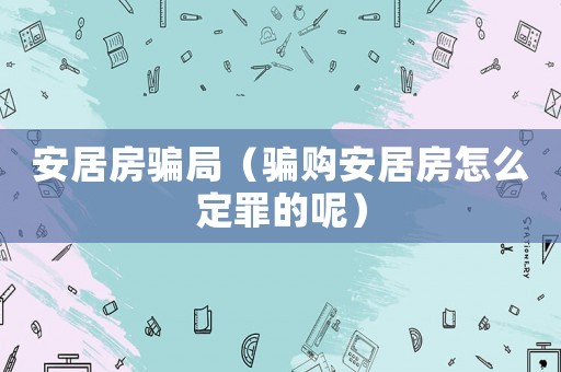 安居房騙局（騙購安居房怎么定罪的呢）